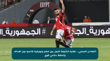 التعادل السلبي.. نهاية الشوط الأول بين مصر وبوركينا فاسو دون أهداف وتحفظ دفاعي قوي